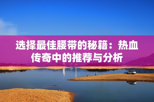 选择最佳腰带的秘籍：热血传奇中的推荐与分析