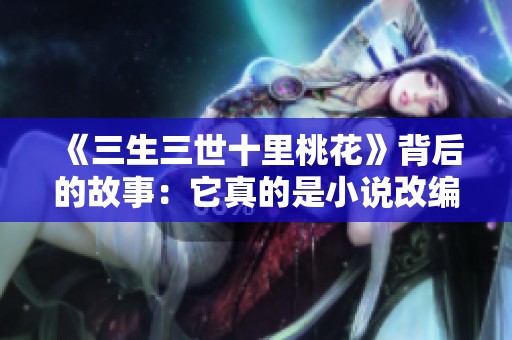 《三生三世十里桃花》背后的故事：它真的是小说改编的吗