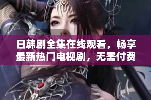 日韩剧全集在线观看，畅享最新热门电视剧，无需付费轻松观看