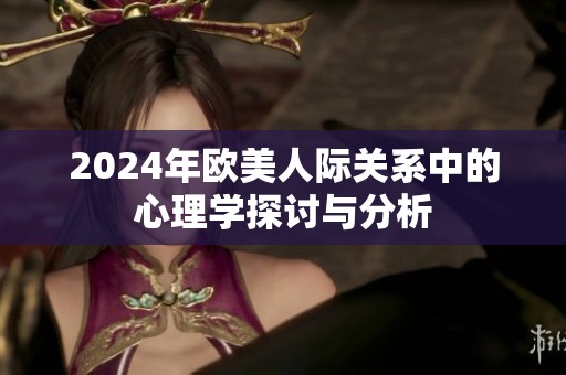 2024年欧美人际关系中的心理学探讨与分析