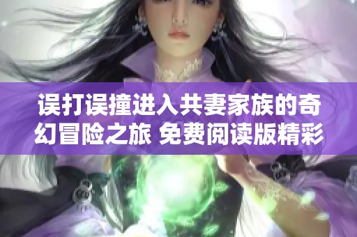 误打误撞进入共妻家族的奇幻冒险之旅 免费阅读版精彩呈现