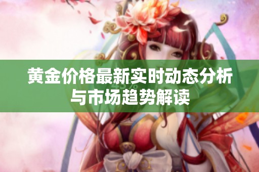 黄金价格最新实时动态分析与市场趋势解读