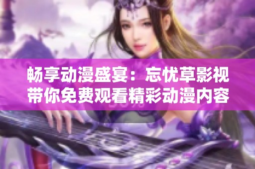 畅享动漫盛宴：忘忧草影视带你免费观看精彩动漫内容