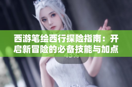 西游笔绘西行探险指南：开启新冒险的必备技能与加点策略