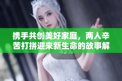 携手共创美好家庭，两人辛苦打拼迎来新生命的故事解读