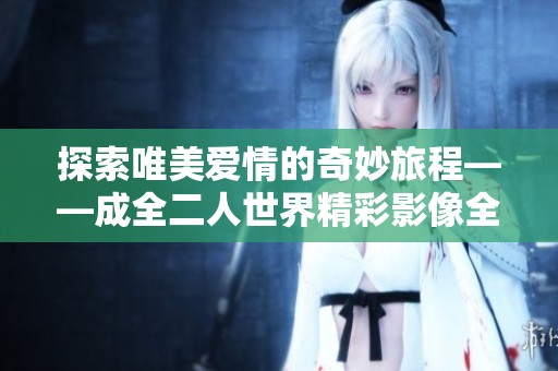 探索唯美爱情的奇妙旅程——成全二人世界精彩影像全放送