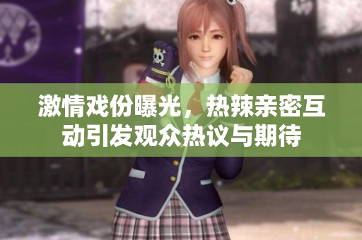 激情戏份曝光，热辣亲密互动引发观众热议与期待