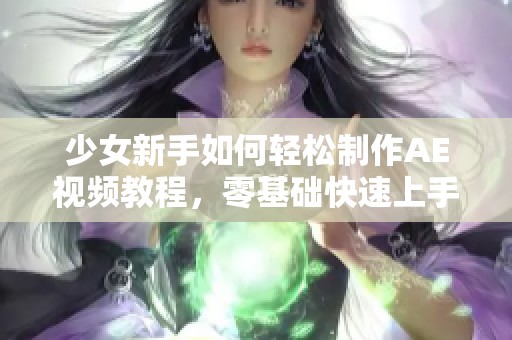 少女新手如何轻松制作AE视频教程，零基础快速上手技巧分享