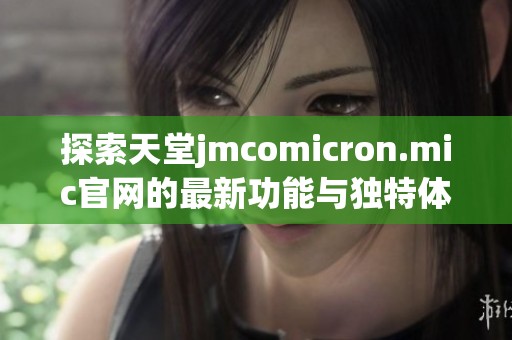 探索天堂jmcomicron.mic官网的最新功能与独特体验，畅游网络新天地