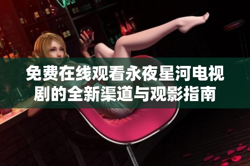 免费在线观看永夜星河电视剧的全新渠道与观影指南