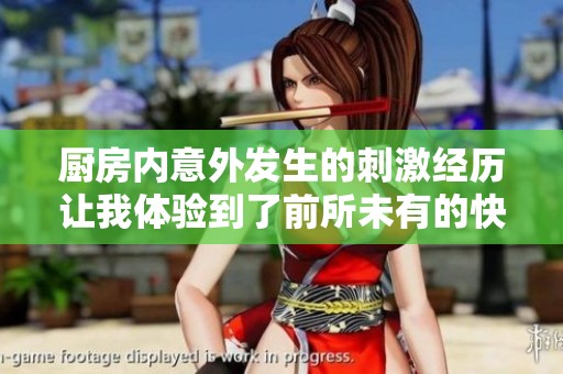 厨房内意外发生的刺激经历让我体验到了前所未有的快感