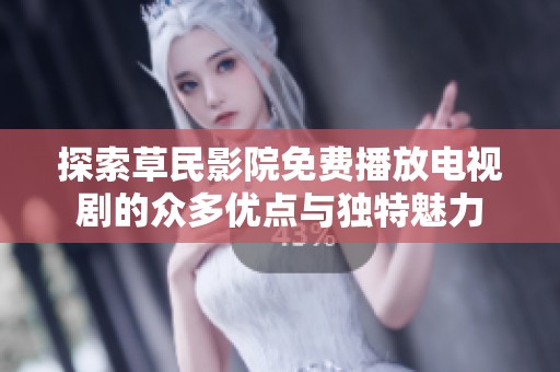 探索草民影院免费播放电视剧的众多优点与独特魅力
