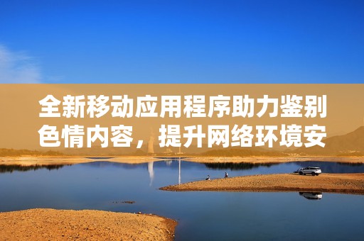 全新移动应用程序助力鉴别色情内容，提升网络环境安全与健康