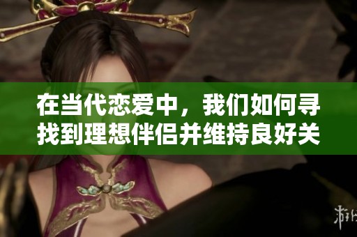 在当代恋爱中，我们如何寻找到理想伴侣并维持良好关系