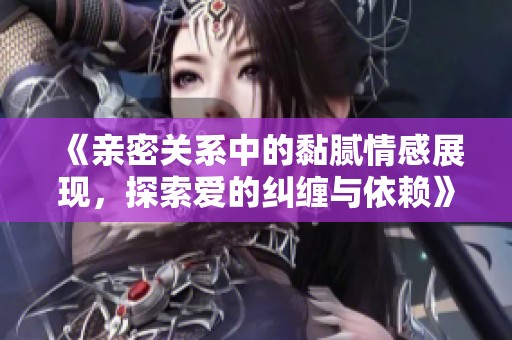 《亲密关系中的黏腻情感展现，探索爱的纠缠与依赖》