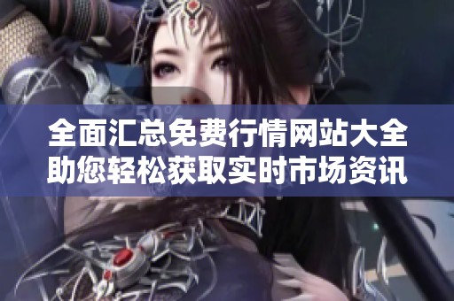 全面汇总免费行情网站大全助您轻松获取实时市场资讯