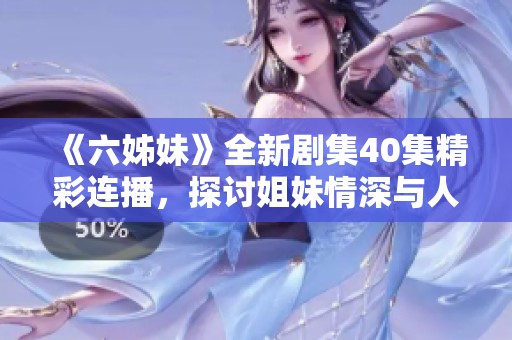 《六姊妹》全新剧集40集精彩连播，探讨姐妹情深与人生抉择的动人故事