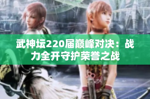 武神坛220届巅峰对决：战力全开守护荣誉之战