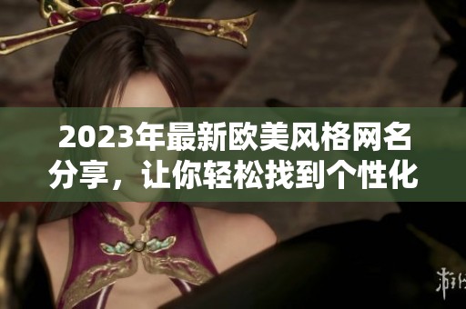 2023年最新欧美风格网名分享，让你轻松找到个性化昵称选择