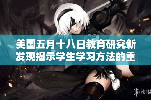 美国五月十八日教育研究新发现揭示学生学习方法的重要性