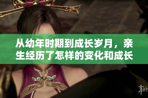 从幼年时期到成长岁月，亲生经历了怎样的变化和成长故事