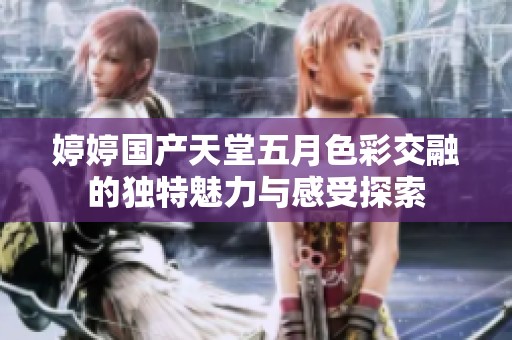 婷婷国产天堂五月色彩交融的独特魅力与感受探索