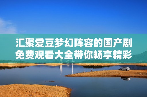 汇聚爱豆梦幻阵容的国产剧免费观看大全带你畅享精彩剧情
