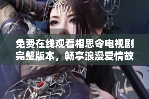 免费在线观看相思令电视剧完整版本，畅享浪漫爱情故事与动人情节