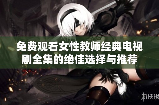 免费观看女性教师经典电视剧全集的绝佳选择与推荐