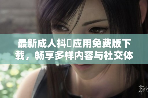 最新成人抖抈应用免费版下载，畅享多样内容与社交体验！