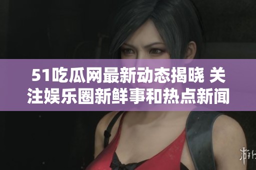 51吃瓜网最新动态揭晓 关注娱乐圈新鲜事和热点新闻揭秘