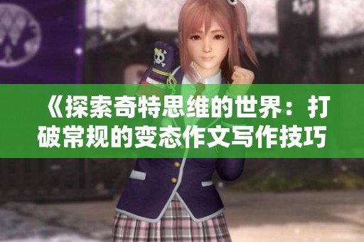 《探索奇特思维的世界：打破常规的变态作文写作技巧与方法》