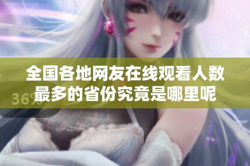 全国各地网友在线观看人数最多的省份究竟是哪里呢