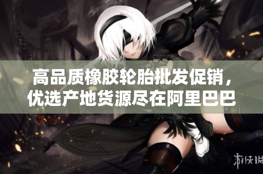 高品质橡胶轮胎批发促销，优选产地货源尽在阿里巴巴