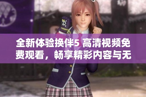 全新体验换伴5 高清视频免费观看，畅享精彩内容与无限乐趣
