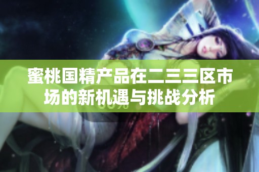 蜜桃国精产品在二三三区市场的新机遇与挑战分析