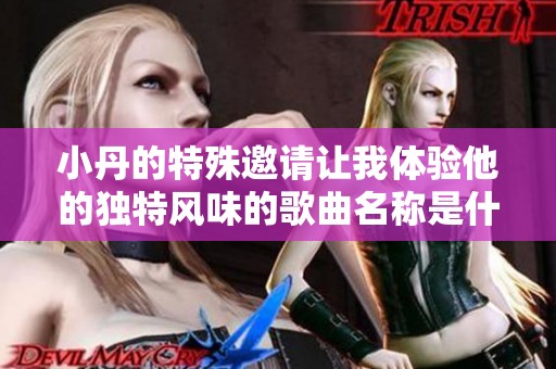 小丹的特殊邀请让我体验他的独特风味的歌曲名称是什么呢