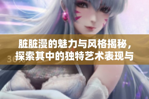脏脏漫的魅力与风格揭秘，探索其中的独特艺术表现与文化内涵