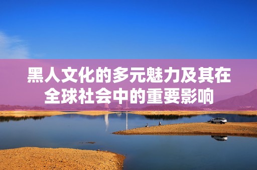 黑人文化的多元魅力及其在全球社会中的重要影响