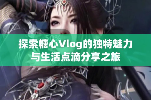 探索糖心Vlog的独特魅力与生活点滴分享之旅