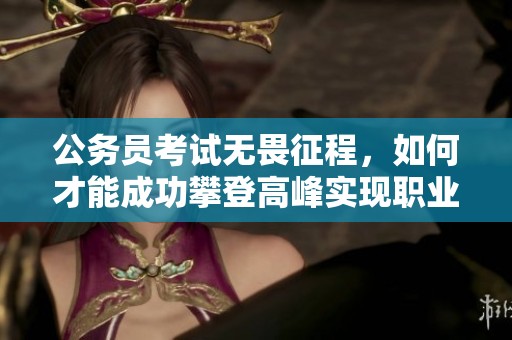 公务员考试无畏征程，如何才能成功攀登高峰实现职业梦想