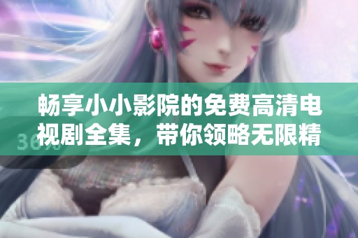 畅享小小影院的免费高清电视剧全集，带你领略无限精彩视频世界
