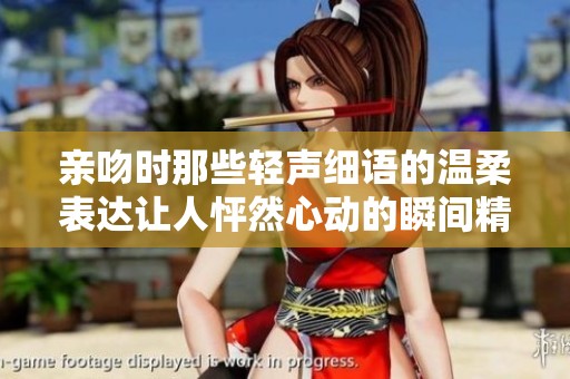 亲吻时那些轻声细语的温柔表达让人怦然心动的瞬间精彩回顾