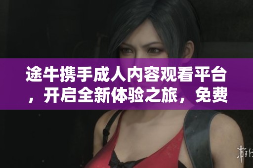 途牛携手成人内容观看平台，开启全新体验之旅，免费下载无阻碍
