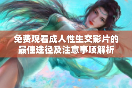 免费观看成人性生交影片的最佳途径及注意事项解析