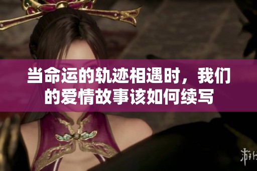 当命运的轨迹相遇时，我们的爱情故事该如何续写