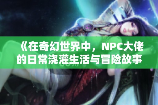 《在奇幻世界中，NPC大佬的日常浇灌生活与冒险故事》