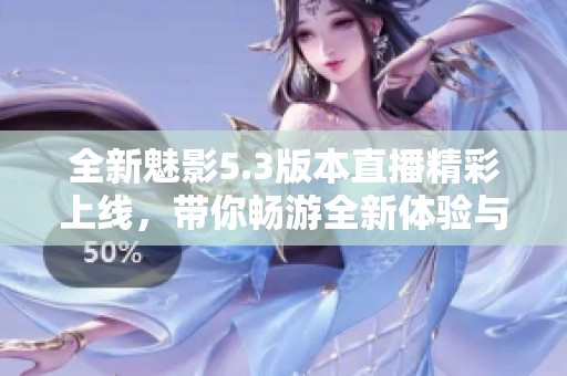 全新魅影5.3版本直播精彩上线，带你畅游全新体验与功能