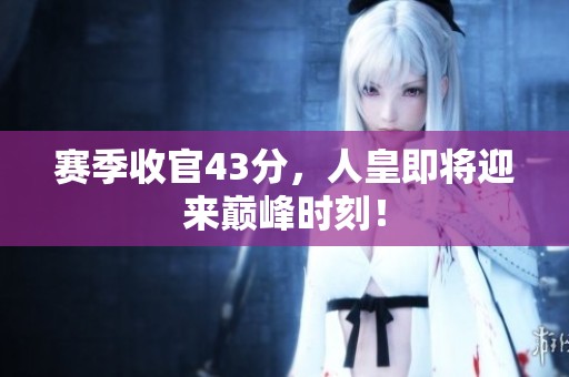 赛季收官43分，人皇即将迎来巅峰时刻！