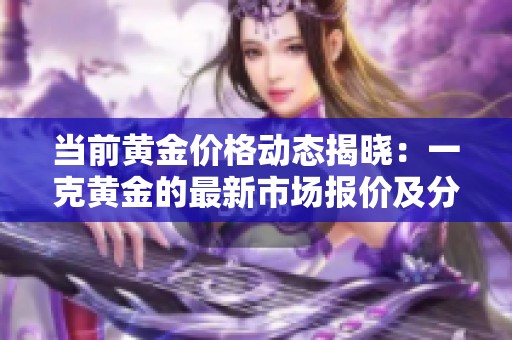 当前黄金价格动态揭晓：一克黄金的最新市场报价及分析